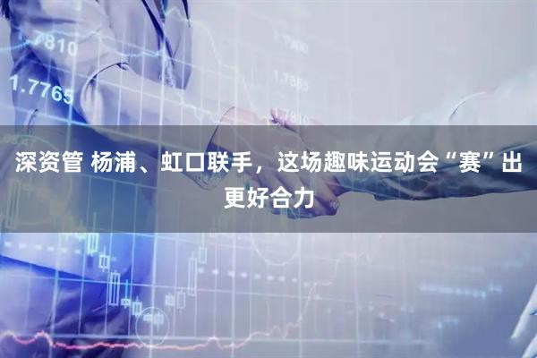 深资管 杨浦、虹口联手，这场趣味运动会“赛”出更好合力