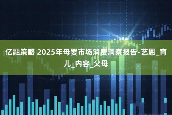 亿融策略 2025年母婴市场消费洞察报告-艺恩_育儿_内容_父母