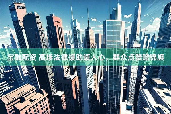 宝融配资 高埗法律援助暖人心，群众点赞赠锦旗