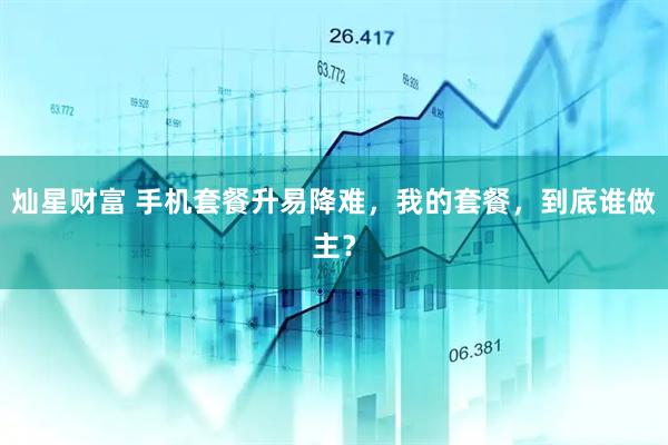 灿星财富 手机套餐升易降难，我的套餐，到底谁做主？