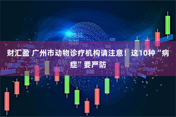 财汇盈 广州市动物诊疗机构请注意！这10种“病症”要严防