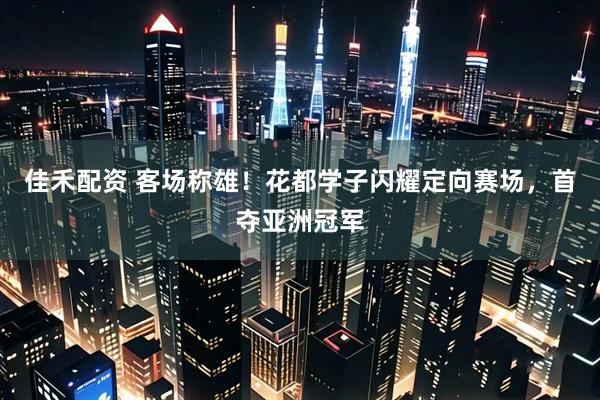 佳禾配资 客场称雄！花都学子闪耀定向赛场，首夺亚洲冠军