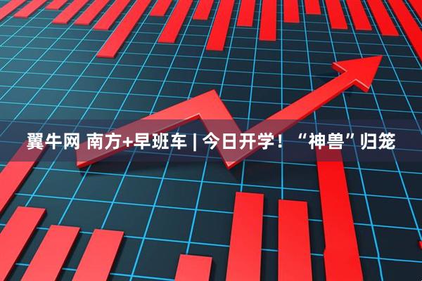 翼牛网 南方+早班车 | 今日开学！“神兽”归笼