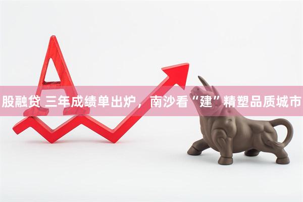股融贷 三年成绩单出炉，南沙看“建”精塑品质城市