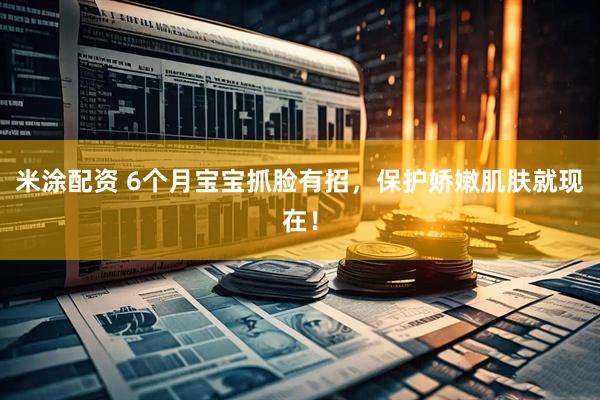 米涂配资 6个月宝宝抓脸有招，保护娇嫩肌肤就现在！
