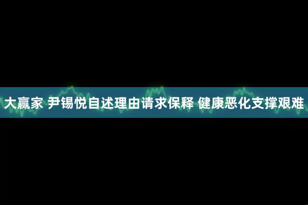 大赢家 尹锡悦自述理由请求保释 健康恶化支撑艰难