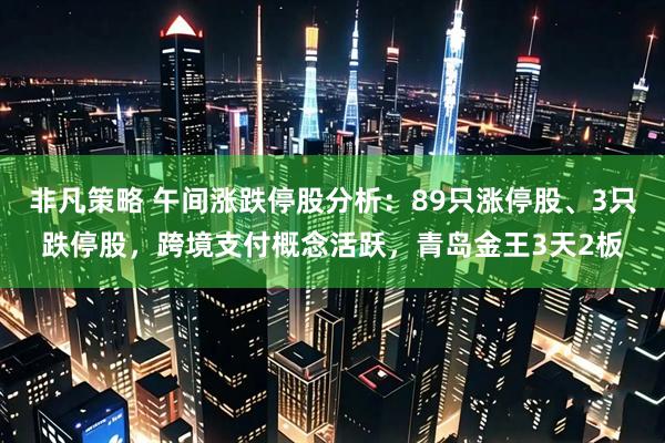 非凡策略 午间涨跌停股分析：89只涨停股、3只跌停股，跨境支付概念活跃，青岛金王3天2板