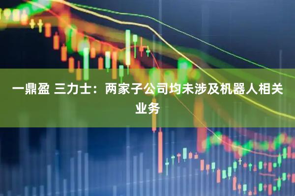 一鼎盈 三力士：两家子公司均未涉及机器人相关业务