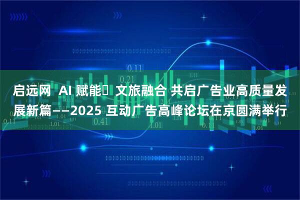 启远网  AI 赋能・文旅融合 共启广告业高质量发展新篇——2025 互动广告高峰论坛在京圆满举行