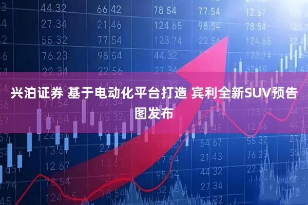 兴泊证券 基于电动化平台打造 宾利全新SUV预告图发布