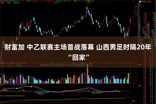 财富加 中乙联赛主场首战落幕 山西男足时隔20年“回家”