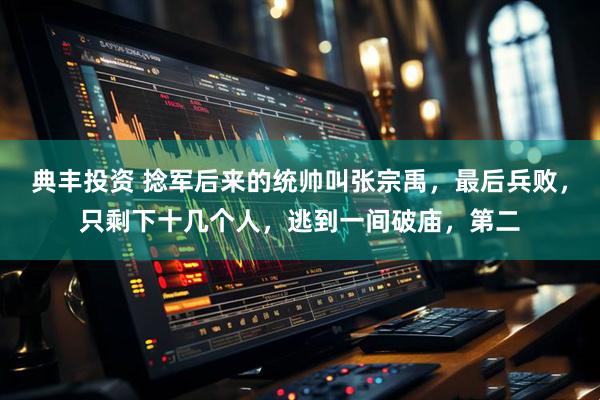 典丰投资 捻军后来的统帅叫张宗禹，最后兵败，只剩下十几个人，逃到一间破庙，第二