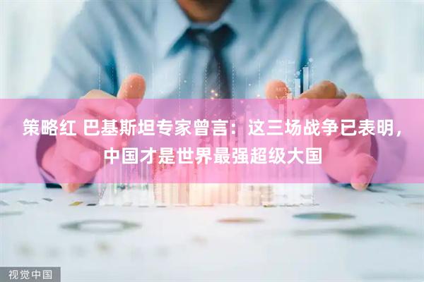 策略红 巴基斯坦专家曾言：这三场战争已表明，中国才是世界最强超级大国