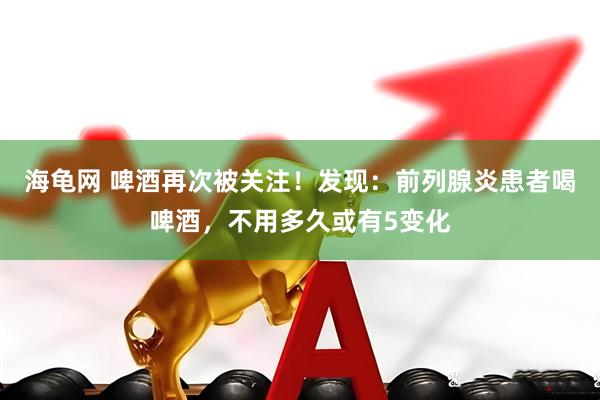 海龟网 啤酒再次被关注！发现：前列腺炎患者喝啤酒，不用多久或有5变化